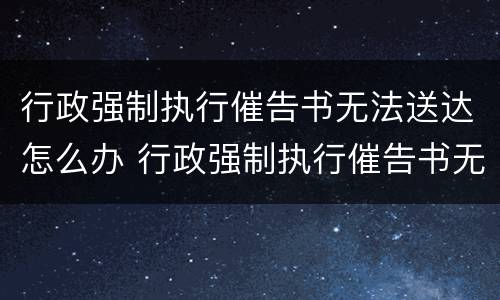 行政强制执行催告书无法送达怎么办 行政强制执行催告书无法送达怎么办理