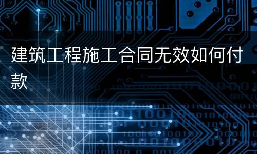 建筑工程施工合同无效如何付款