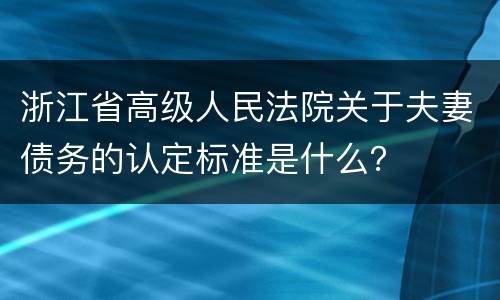 浙江省高级人民法院关于夫妻债务的认定标准是什么？