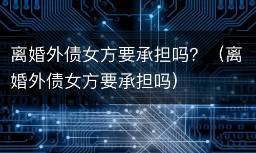 离婚外债女方要承担吗？（离婚外债女方要承担吗）