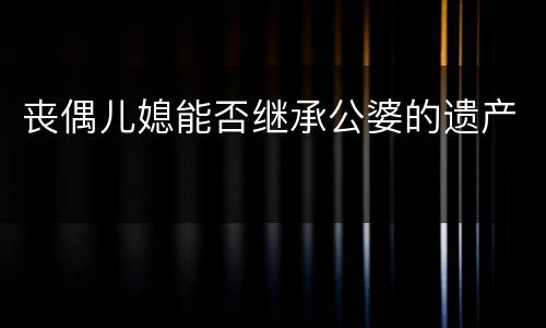 丧偶儿媳能否继承公婆的遗产
