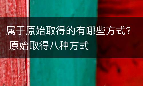 属于原始取得的有哪些方式？ 原始取得八种方式