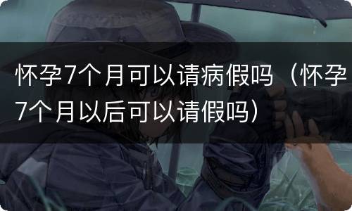 怀孕7个月可以请病假吗（怀孕7个月以后可以请假吗）