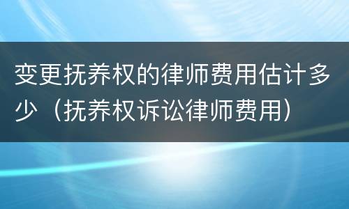 变更抚养权的律师费用估计多少（抚养权诉讼律师费用）