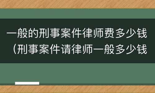 一般的刑事案件律师费多少钱（刑事案件请律师一般多少钱律师收费标准）
