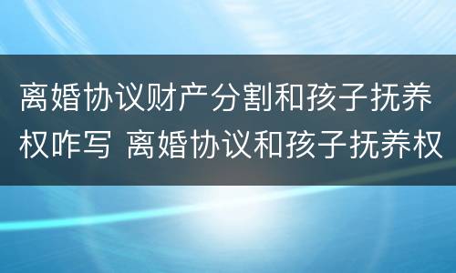 离婚协议财产分割和孩子抚养权咋写 离婚协议和孩子抚养权怎么写