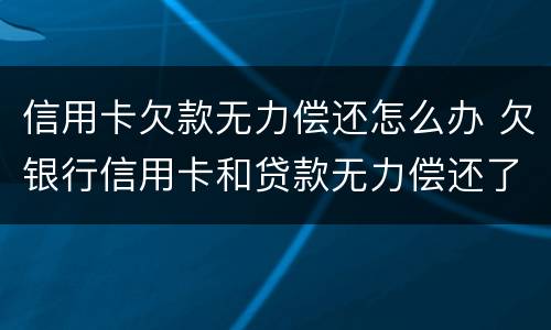 信用卡欠款无力偿还怎么办 欠银行信用卡和贷款无力偿还了怎么办?