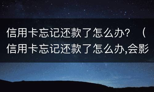 信用卡忘记还款了怎么办？（信用卡忘记还款了怎么办,会影响信用吗?）