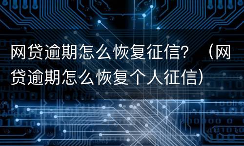 网贷逾期怎么恢复征信？（网贷逾期怎么恢复个人征信）