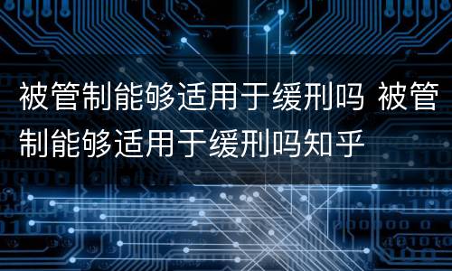 被管制能够适用于缓刑吗 被管制能够适用于缓刑吗知乎