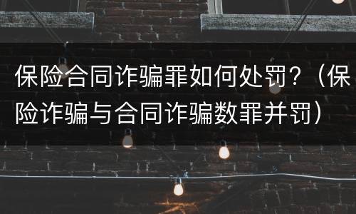 保险合同诈骗罪如何处罚?（保险诈骗与合同诈骗数罪并罚）