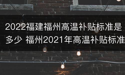 2022福建福州高温补贴标准是多少 福州2021年高温补贴标准