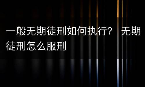一般无期徒刑如何执行？ 无期徒刑怎么服刑