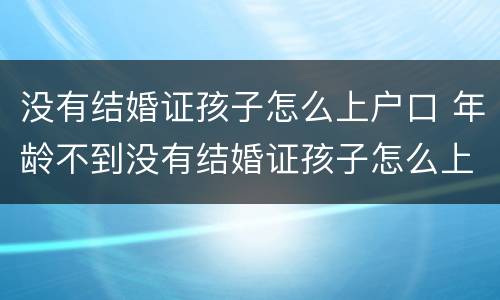 没有结婚证孩子怎么上户口 年龄不到没有结婚证孩子怎么上户口