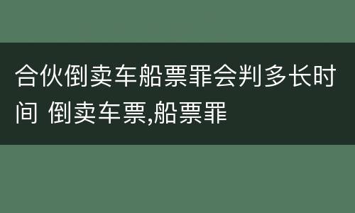 合伙倒卖车船票罪会判多长时间 倒卖车票,船票罪