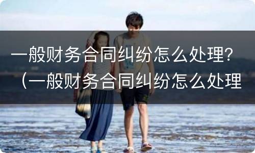 一般财务合同纠纷怎么处理？（一般财务合同纠纷怎么处理最好）