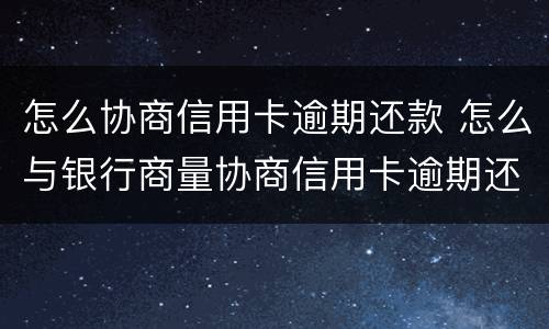 怎么协商信用卡逾期还款 怎么与银行商量协商信用卡逾期还款事宜