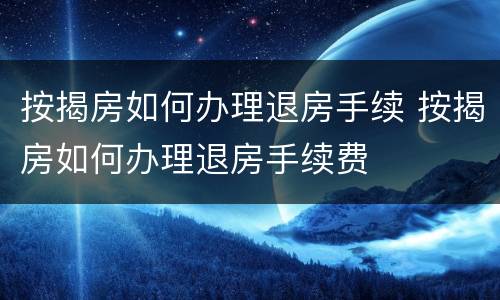 按揭房如何办理退房手续 按揭房如何办理退房手续费