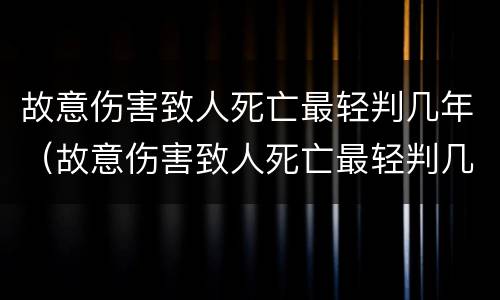 故意伤害致人死亡最轻判几年（故意伤害致人死亡最轻判几年缓刑）
