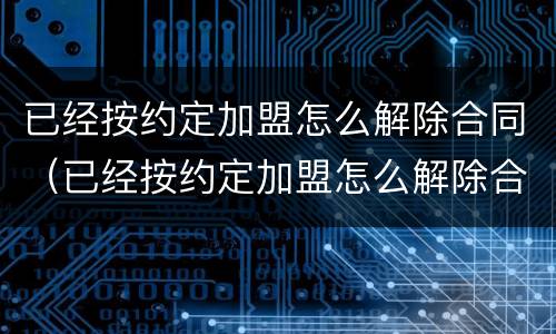 已经按约定加盟怎么解除合同（已经按约定加盟怎么解除合同呢）