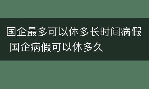 国企最多可以休多长时间病假 国企病假可以休多久