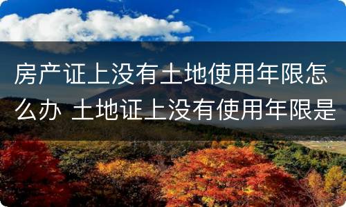 房产证上没有土地使用年限怎么办 土地证上没有使用年限是怎么回事