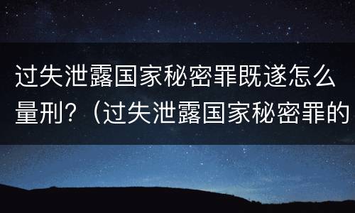 过失泄露国家秘密罪既遂怎么量刑?（过失泄露国家秘密罪的情形）