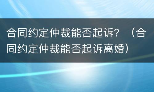 合同约定仲裁能否起诉？（合同约定仲裁能否起诉离婚）
