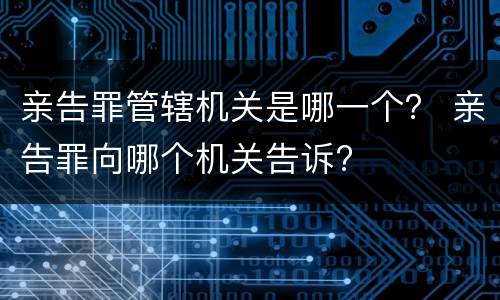 亲告罪管辖机关是哪一个？ 亲告罪向哪个机关告诉?