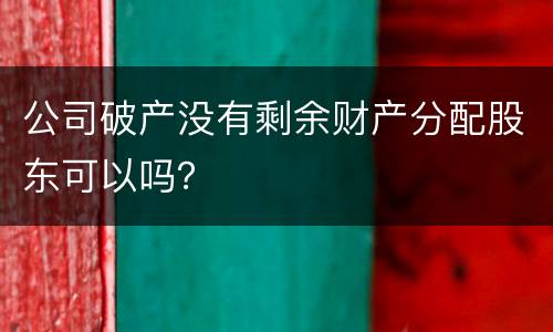 公司破产没有剩余财产分配股东可以吗？