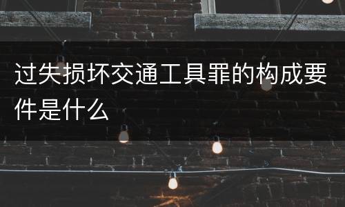 过失损坏交通工具罪的构成要件是什么