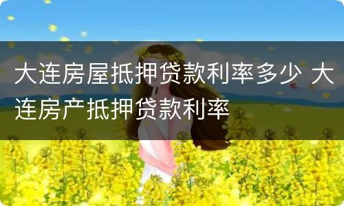 大连房屋抵押贷款利率多少 大连房产抵押贷款利率