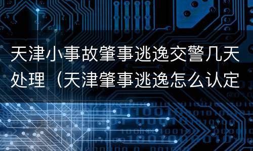 天津小事故肇事逃逸交警几天处理（天津肇事逃逸怎么认定）