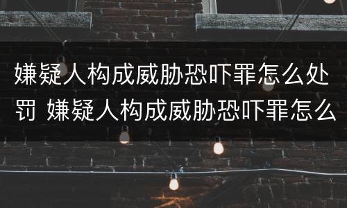 嫌疑人构成威胁恐吓罪怎么处罚 嫌疑人构成威胁恐吓罪怎么处罚的
