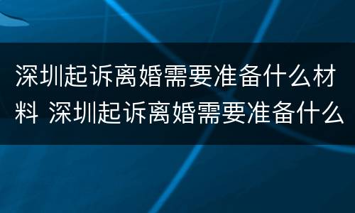 深圳起诉离婚需要准备什么材料 深圳起诉离婚需要准备什么材料和证件