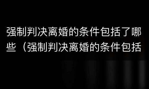 强制判决离婚的条件包括了哪些（强制判决离婚的条件包括了哪些方面）
