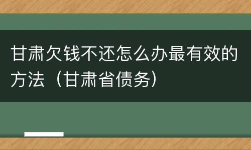 甘肃欠钱不还怎么办最有效的方法（甘肃省债务）