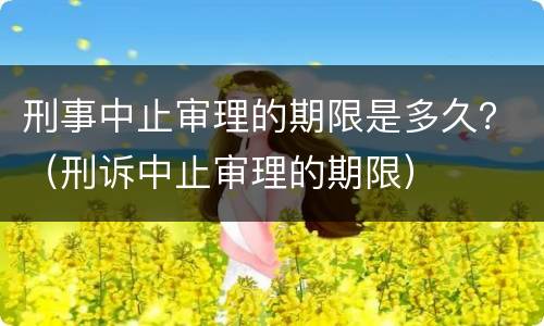 刑事中止审理的期限是多久？（刑诉中止审理的期限）