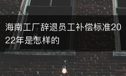 海南工厂辞退员工补偿标准2022年是怎样的