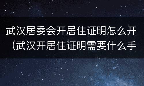 武汉居委会开居住证明怎么开（武汉开居住证明需要什么手续）