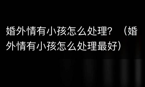 婚外情有小孩怎么处理？（婚外情有小孩怎么处理最好）