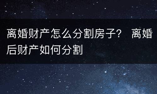 离婚财产怎么分割房子？ 离婚后财产如何分割