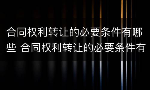 合同权利转让的必要条件有哪些 合同权利转让的必要条件有哪些内容