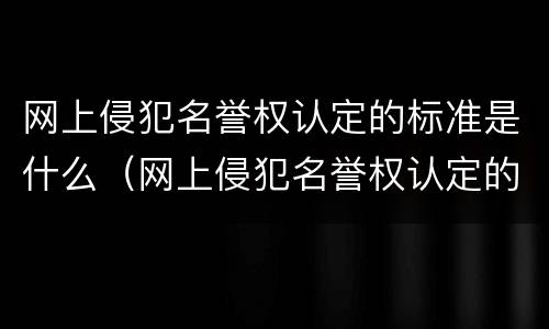 网上侵犯名誉权认定的标准是什么（网上侵犯名誉权认定的标准是什么呢）