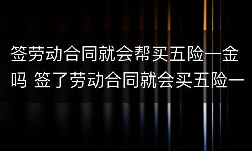 签劳动合同就会帮买五险一金吗 签了劳动合同就会买五险一金吗