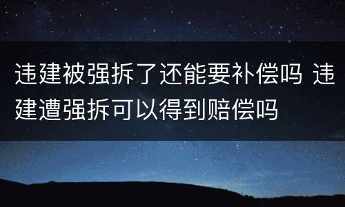 违建被强拆了还能要补偿吗 违建遭强拆可以得到赔偿吗