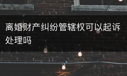 离婚财产纠纷管辖权可以起诉处理吗