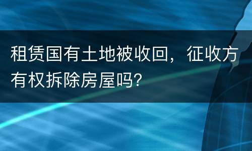 租赁国有土地被收回，征收方有权拆除房屋吗？