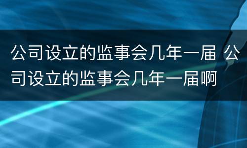 公司设立的监事会几年一届 公司设立的监事会几年一届啊