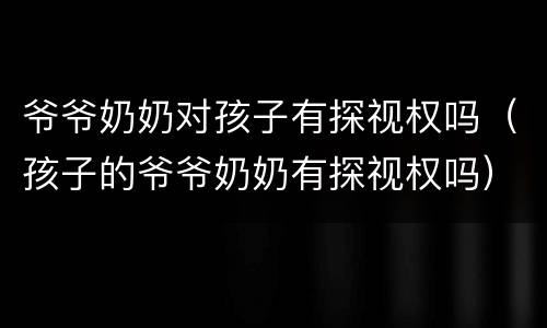 爷爷奶奶对孩子有探视权吗（孩子的爷爷奶奶有探视权吗）